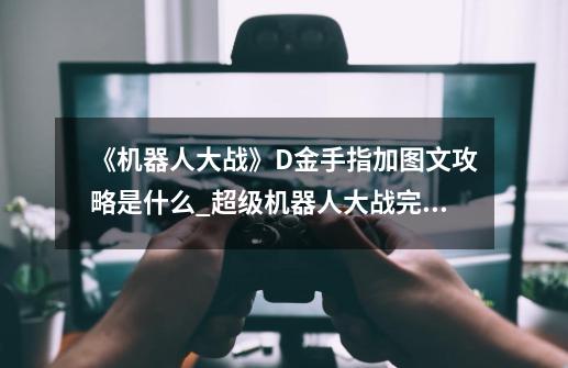 《机器人大战》D金手指加图文攻略是什么?_超级机器人大战完结篇-第1张-游戏资讯-一震网