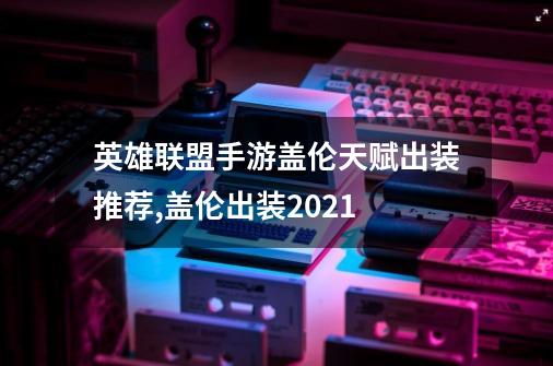 英雄联盟手游盖伦天赋出装推荐,盖伦出装2021-第1张-游戏资讯-一震网