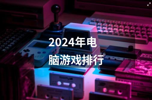 2024年电脑游戏排行-第1张-游戏资讯-一震网