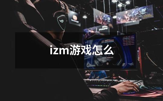 izm游戏怎么-第1张-游戏资讯-一震网