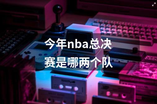 今年nba总决赛是哪两个队-第1张-游戏资讯-一震网