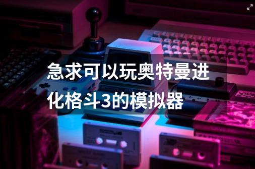 急求可以玩奥特曼进化格斗3的模拟器-第1张-游戏资讯-一震网