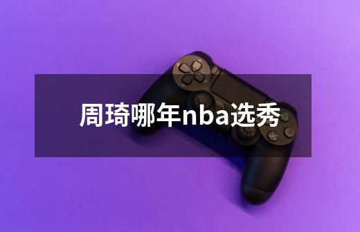 周琦哪年nba选秀-第1张-游戏资讯-一震网