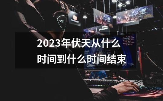 2023年伏天从什么时间到什么时间结束-第1张-游戏资讯-一震网