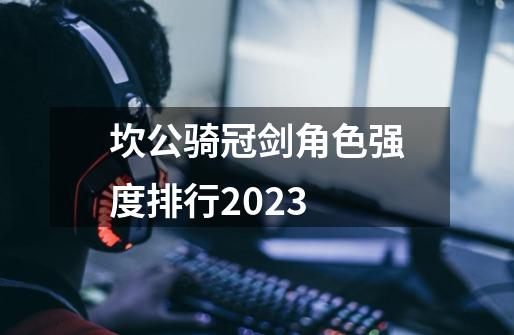 坎公骑冠剑角色强度排行2023-第1张-游戏资讯-一震网