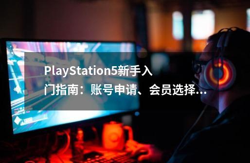 PlayStation5新手入门指南：账号申请、会员选择、加装固态、配件-第1张-游戏资讯-一震网