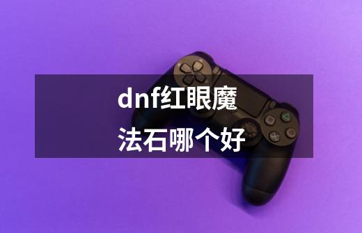 dnf红眼魔法石哪个好-第1张-游戏资讯-一震网