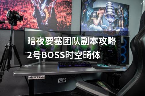 暗夜要塞团队副本攻略 2号BOSS时空畸体-第1张-游戏资讯-一震网