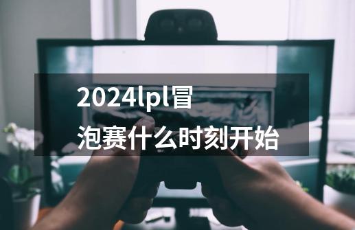 2024lpl冒泡赛什么时刻开始-第1张-游戏资讯-一震网