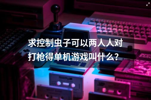 求控制虫子可以两人人对打枪得单机游戏叫什么？-第1张-游戏资讯-一震网