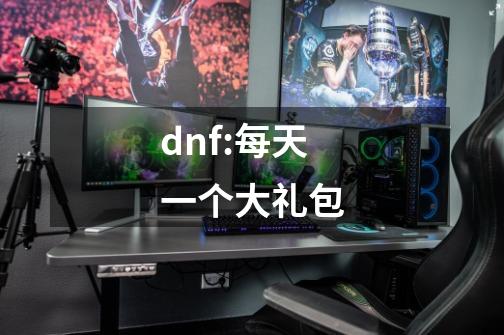 dnf:每天一个大礼包-第1张-游戏资讯-一震网