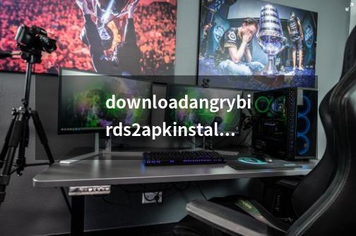 downloadangrybirds2apkinstall-第1张-游戏资讯-一震网