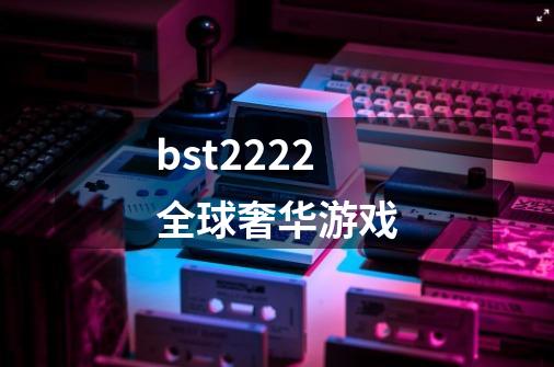 bst2222全球奢华游戏-第1张-游戏资讯-一震网