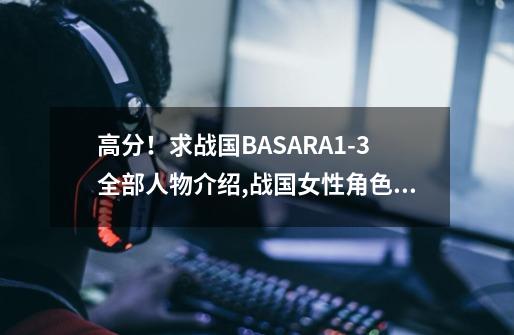 高分！求战国BASARA1-3全部人物介绍,战国女性角色介绍-第1张-游戏资讯-一震网