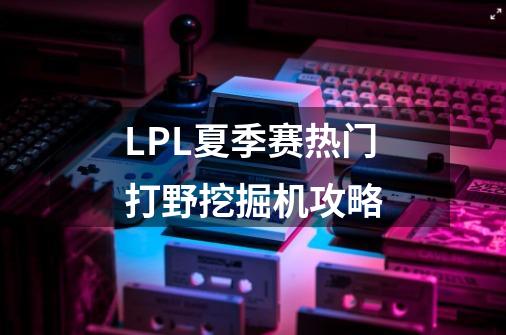 LPL夏季赛热门打野挖掘机攻略-第1张-游戏资讯-一震网