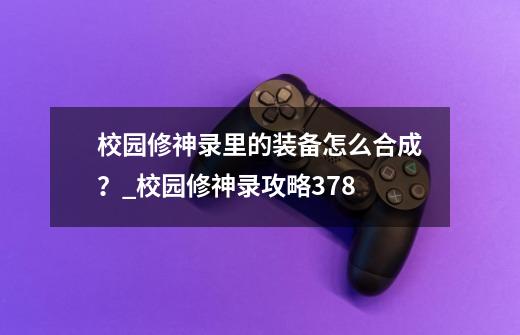 校园修神录里的装备怎么合成？_校园修神录攻略378-第1张-游戏资讯-一震网