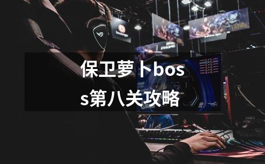 保卫萝卜boss第八关攻略-第1张-游戏资讯-一震网