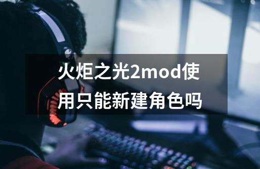 火炬之光2mod使用只能新建角色吗-第1张-游戏资讯-一震网