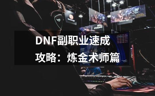 DNF副职业速成攻略：炼金术师篇-第1张-游戏资讯-一震网