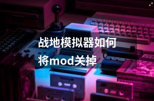 战地模拟器如何将mod关掉-第1张-游戏资讯-一震网