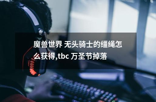 魔兽世界 无头骑士的缰绳怎么获得,tbc 万圣节掉落-第1张-游戏资讯-一震网