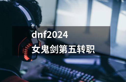 dnf2024女鬼剑第五转职-第1张-游戏资讯-一震网